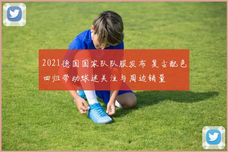 2021德国国家队队服发布 复古配色回归带动球迷关注与周边销量