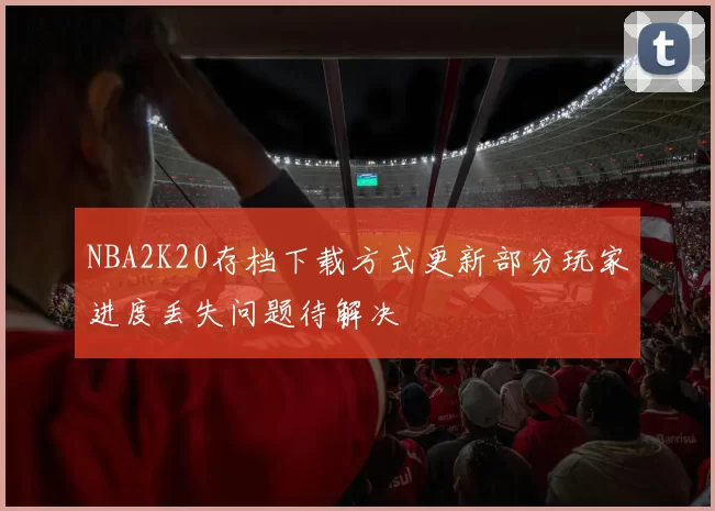 NBA2K20存档下载方式更新部分玩家进度丢失问题待解决