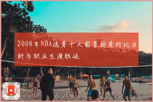 2008年NBA选秀十大前景新秀对比分析与职业生涯轨迹
