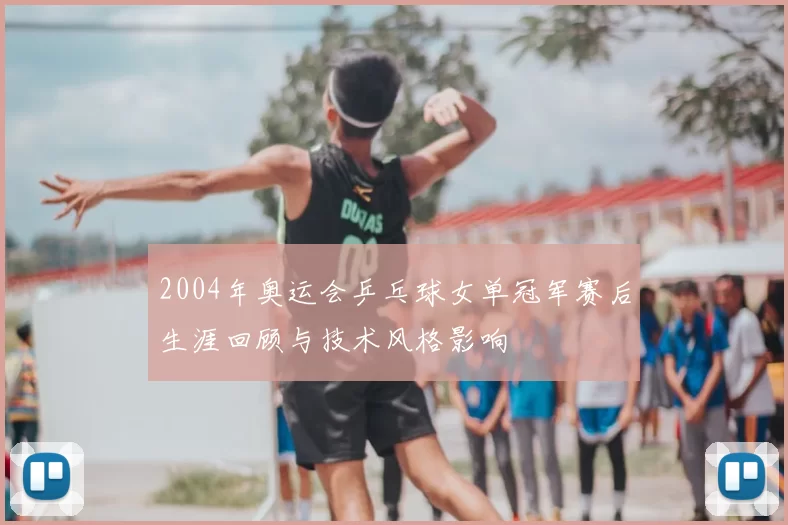 2004年奥运会乒乓球女单冠军赛后生涯回顾与技术风格影响