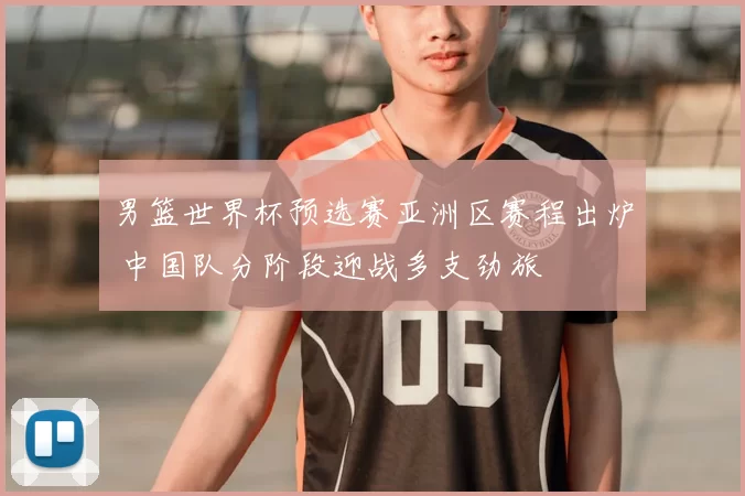 男篮世界杯预选赛亚洲区赛程出炉 中国队分阶段迎战多支劲旅