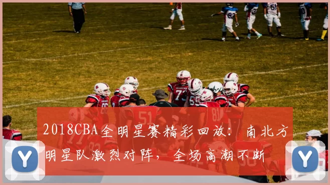 2018CBA全明星赛精彩回放：南北方明星队激烈对阵，全场高潮不断