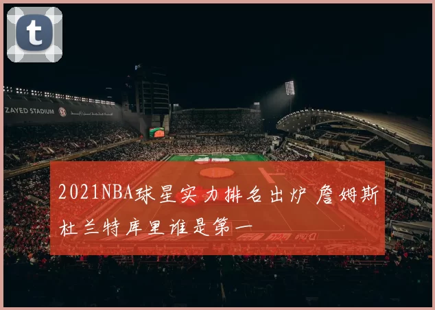 2021NBA球星实力排名出炉 詹姆斯杜兰特库里谁是第一