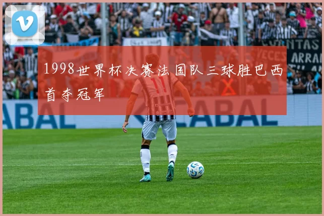 1998世界杯决赛法国队三球胜巴西首夺冠军