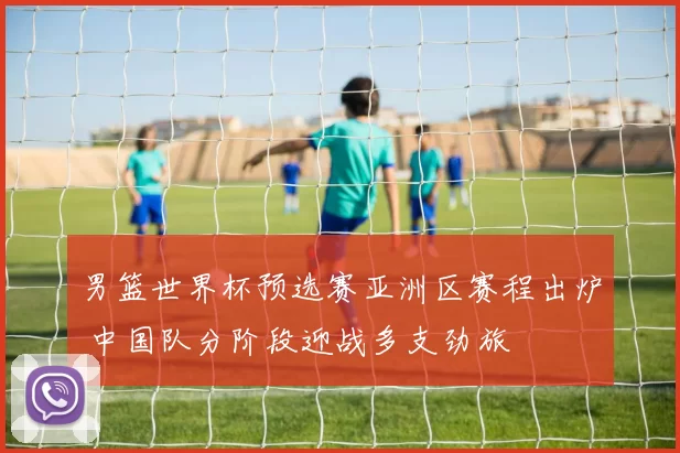 男篮世界杯预选赛亚洲区赛程出炉 中国队分阶段迎战多支劲旅