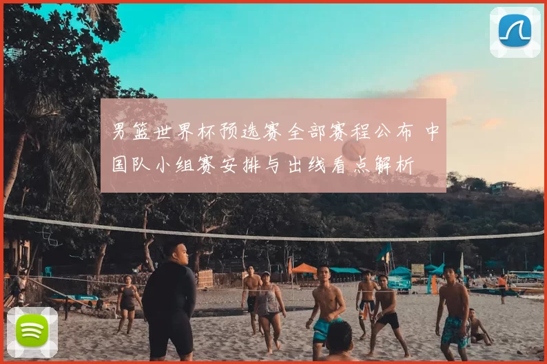 男篮世界杯预选赛全部赛程公布 中国队小组赛安排与出线看点解析