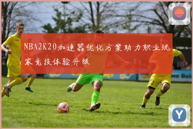 NBA2K20加速器优化方案助力职业玩家竞技体验升级