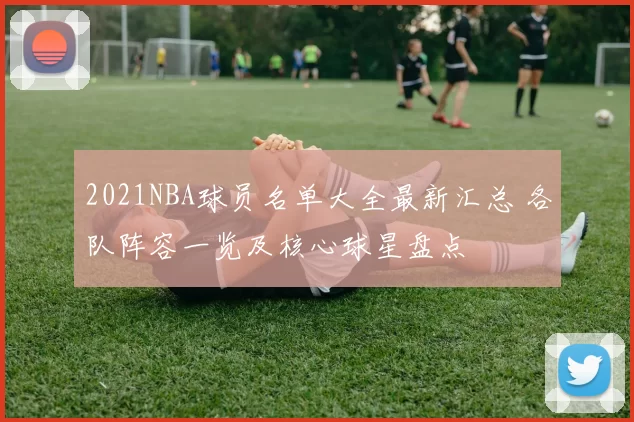 2021NBA球员名单大全最新汇总 各队阵容一览及核心球星盘点