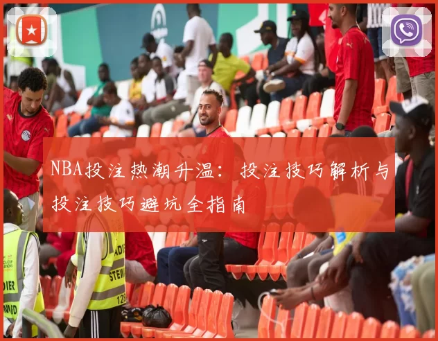 NBA投注热潮升温：投注技巧解析与投注技巧避坑全指南