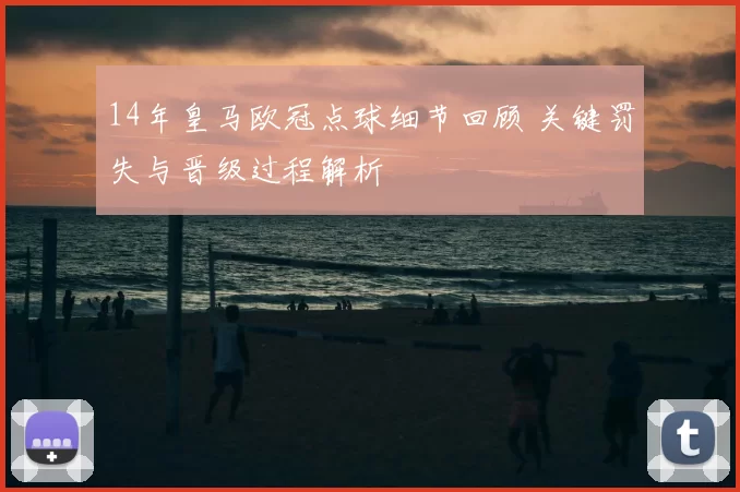 14年皇马欧冠点球细节回顾 关键罚失与晋级过程解析