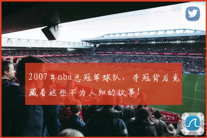 2007年nba总冠军球队，夺冠背后竟藏着这些不为人知的故事！