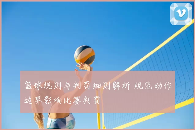 篮球规则与判罚细则解析 规范动作边界影响比赛判罚