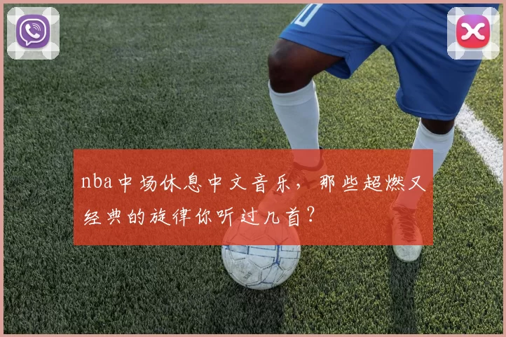 nba中场休息中文音乐，那些超燃又经典的旋律你听过几首？