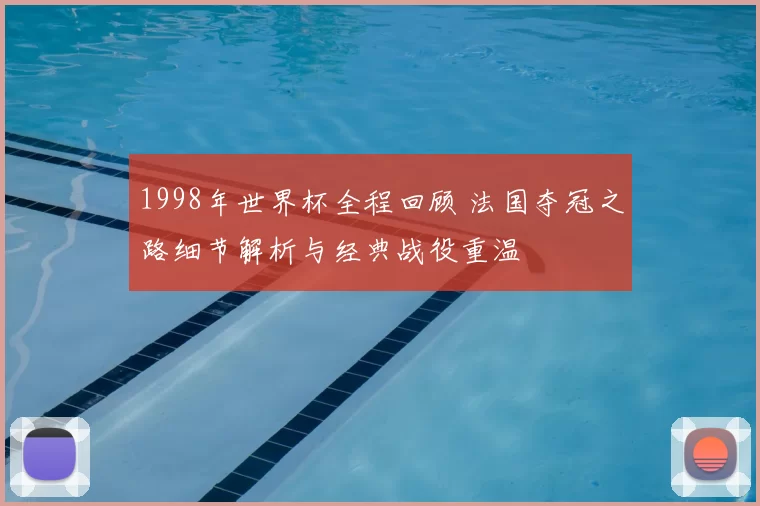 1998年世界杯全程回顾 法国夺冠之路细节解析与经典战役重温