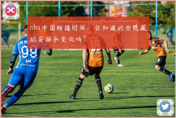 nba中国转播时间，你知道这些隐藏的安排和变化吗？
