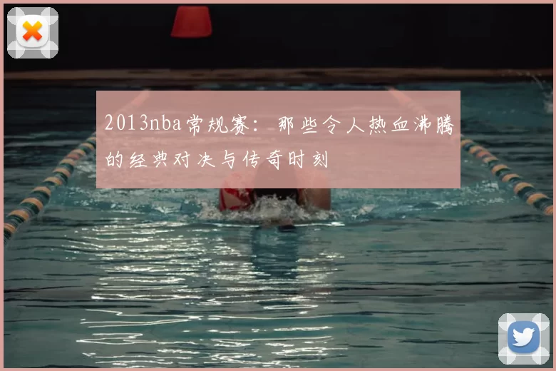2013nba常规赛：那些令人热血沸腾的经典对决与传奇时刻