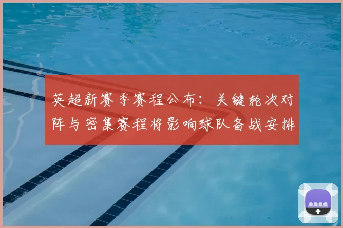 英超新赛季赛程公布：关键轮次对阵与密集赛程将影响球队备战安排