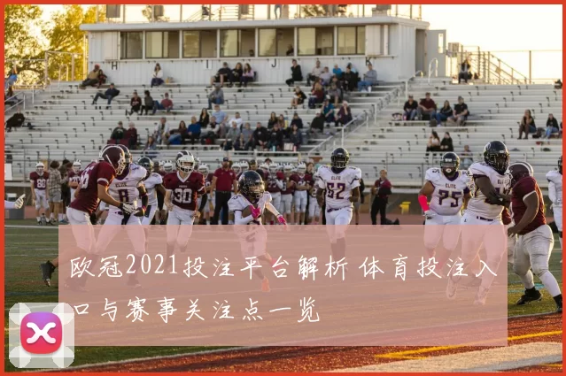 欧冠2021投注平台解析 体育投注入口与赛事关注点一览