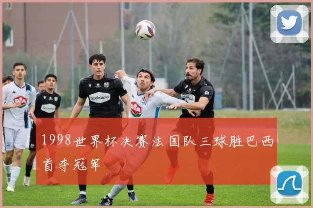 1998世界杯决赛法国队三球胜巴西首夺冠军