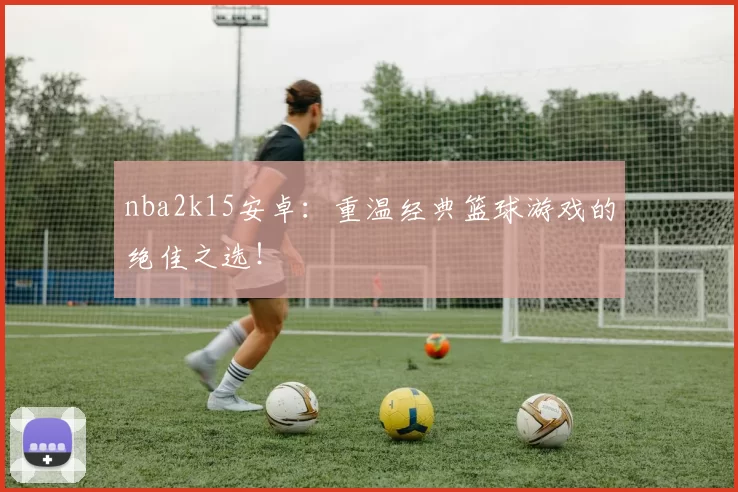 nba2k15安卓：重温经典篮球游戏的绝佳之选！