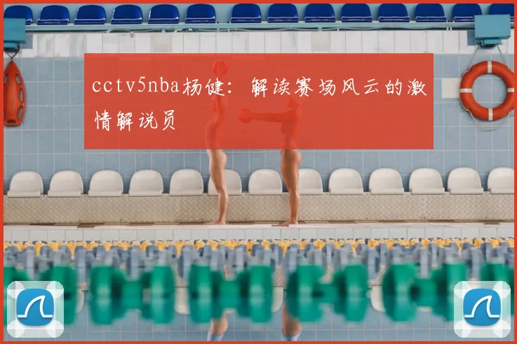 cctv5nba杨健：解读赛场风云的激情解说员