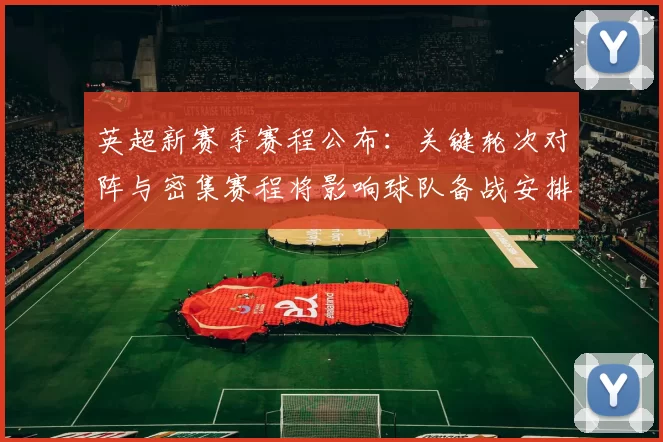 英超新赛季赛程公布：关键轮次对阵与密集赛程将影响球队备战安排