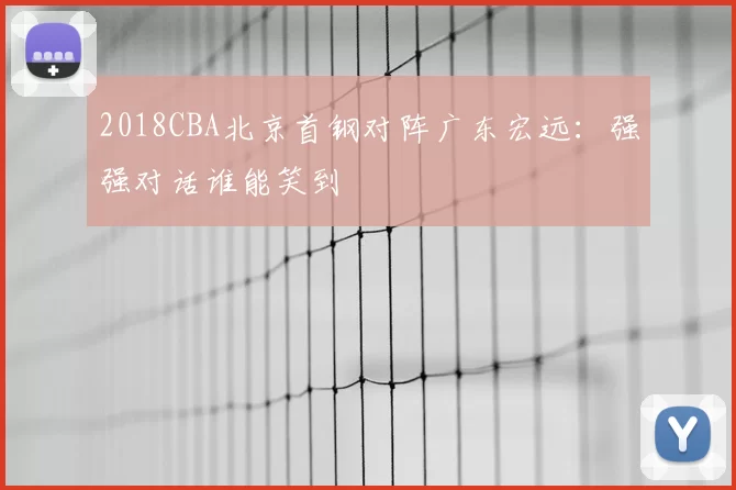 2018CBA北京首钢对阵广东宏远：强强对话谁能笑到