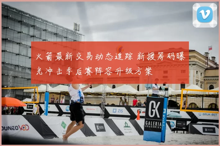 火箭最新交易动态追踪 新援筹码曝光冲击季后赛阵容升级方案