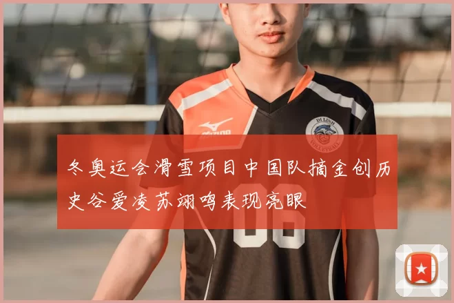 冬奥运会滑雪项目中国队摘金创历史谷爱凌苏翊鸣表现亮眼