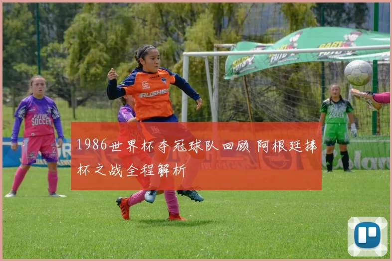 1986世界杯夺冠球队回顾 阿根廷捧杯之战全程解析