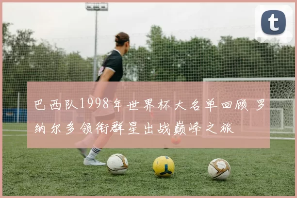 巴西队1998年世界杯大名单回顾 罗纳尔多领衔群星出战巅峰之旅