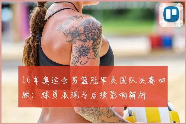 16年奥运会男篮冠军美国队决赛回顾：球员表现与后续影响解析