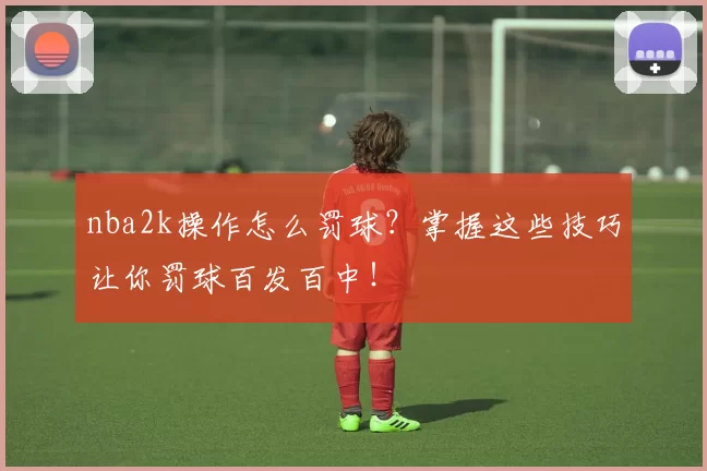 nba2k操作怎么罚球？掌握这些技巧让你罚球百发百中！