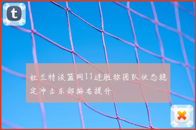 杜兰特谈篮网11连胜称团队状态稳定冲击东部排名提升