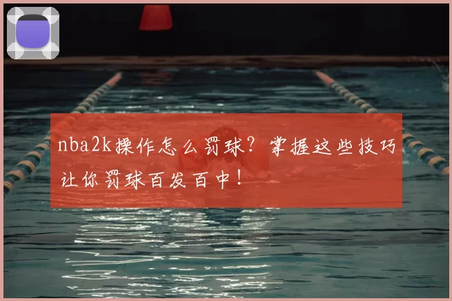 nba2k操作怎么罚球？掌握这些技巧让你罚球百发百中！