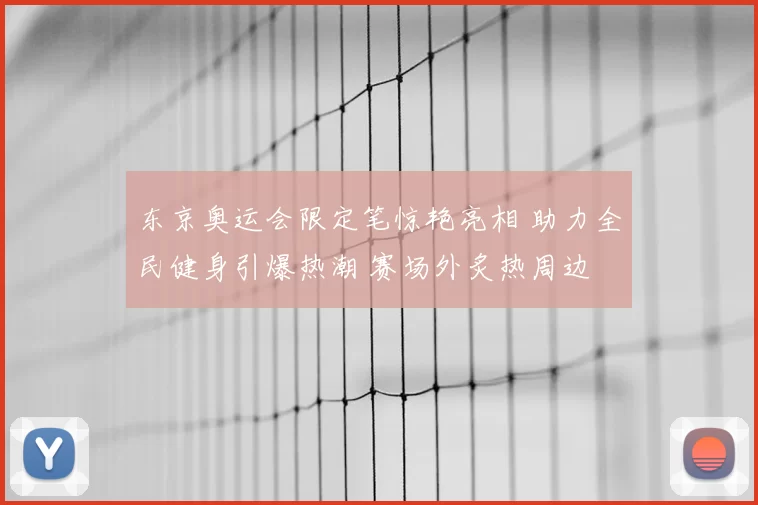 东京奥运会限定笔惊艳亮相 助力全民健身引爆热潮 赛场外炙热周边