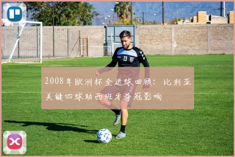 2008年欧洲杯全进球回顾：比利亚关键四球助西班牙夺冠影响