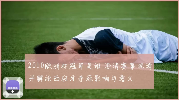 2010欧洲杯冠军是谁 澄清赛事混淆并解读西班牙夺冠影响与意义