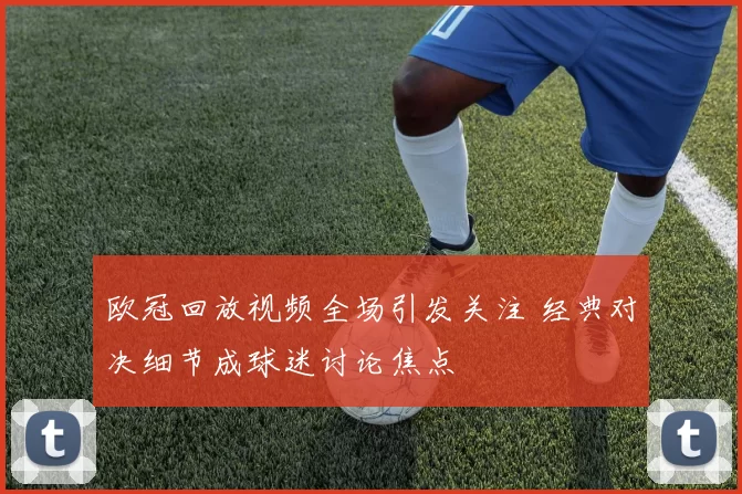 欧冠回放视频全场引发关注 经典对决细节成球迷讨论焦点