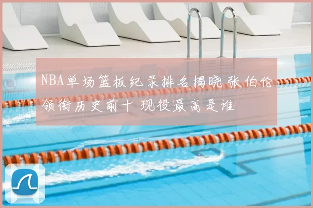 NBA单场篮板纪录排名揭晓 张伯伦领衔历史前十 现役最高是谁