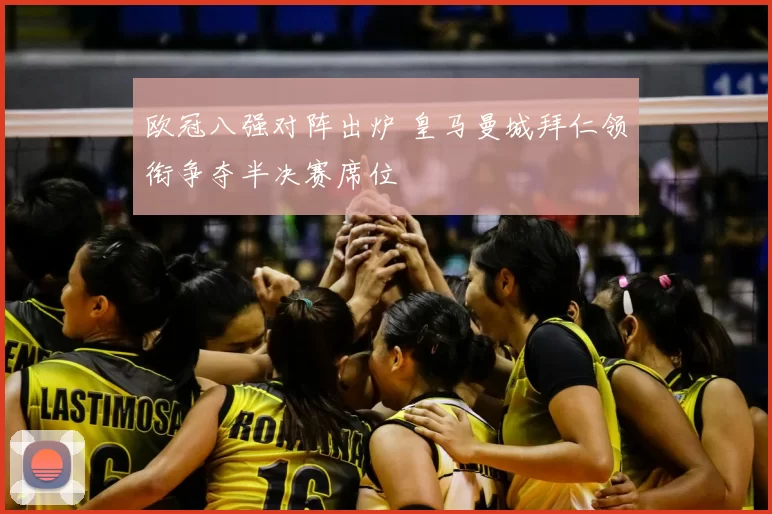 欧冠八强对阵出炉 皇马曼城拜仁领衔争夺半决赛席位