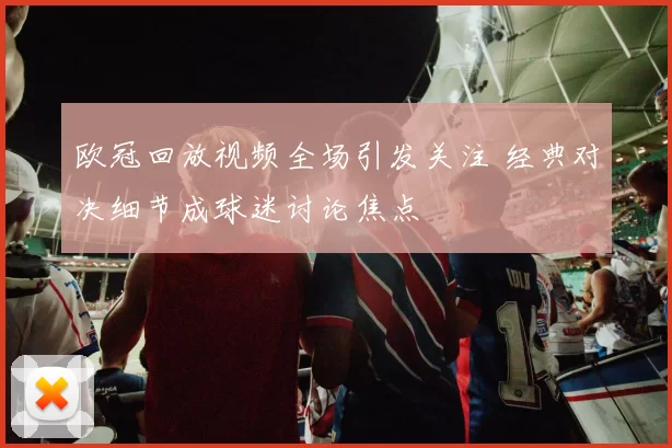 欧冠回放视频全场引发关注 经典对决细节成球迷讨论焦点