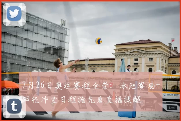 7月26日奥运赛程全景：泳池赛场+田径冲金日程抢先看直播提醒