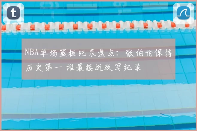 NBA单场篮板纪录盘点：张伯伦保持历史第一 谁最接近改写纪录