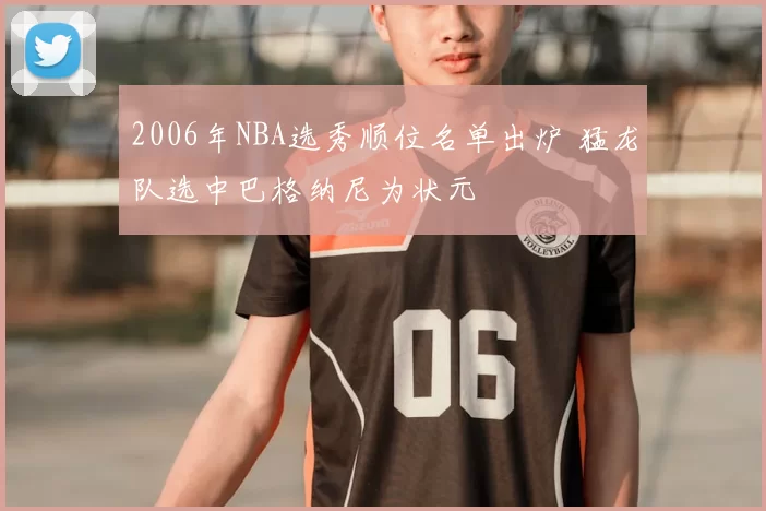 2006年NBA选秀顺位名单出炉 猛龙队选中巴格纳尼为状元