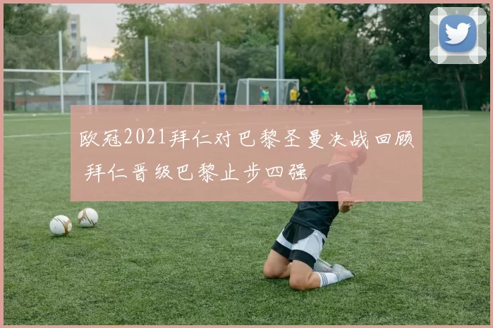 欧冠2021拜仁对巴黎圣曼决战回顾 拜仁晋级巴黎止步四强