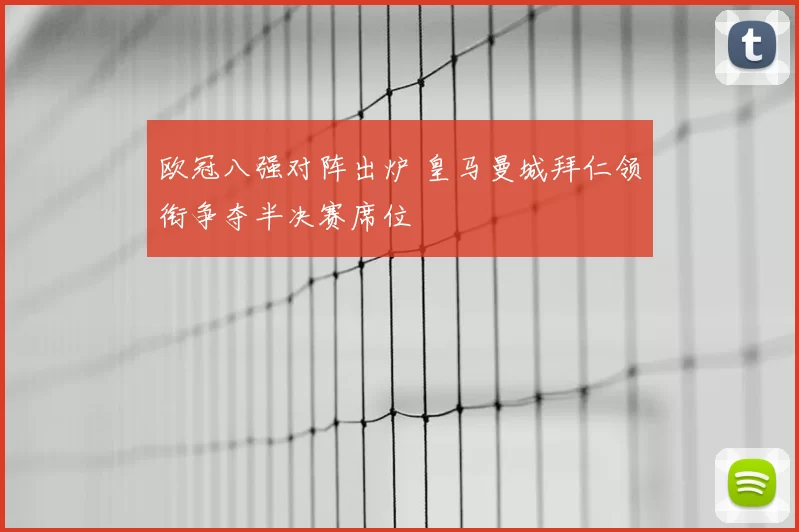 欧冠八强对阵出炉 皇马曼城拜仁领衔争夺半决赛席位