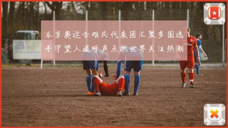 东京奥运会难民代表团汇聚多国选手守望人道呼声点燃世界关注热潮