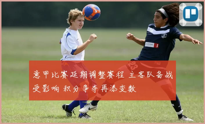 意甲比赛延期调整赛程 主客队备战受影响 积分争夺再添变数
