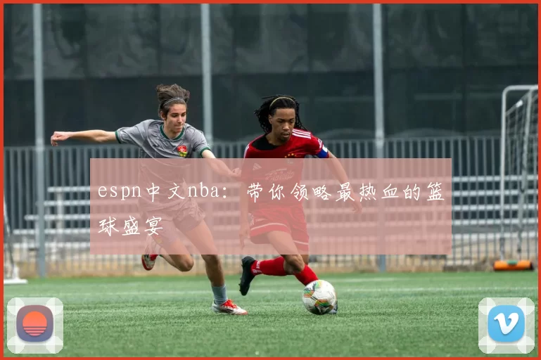 espn中文nba：带你领略最热血的篮球盛宴